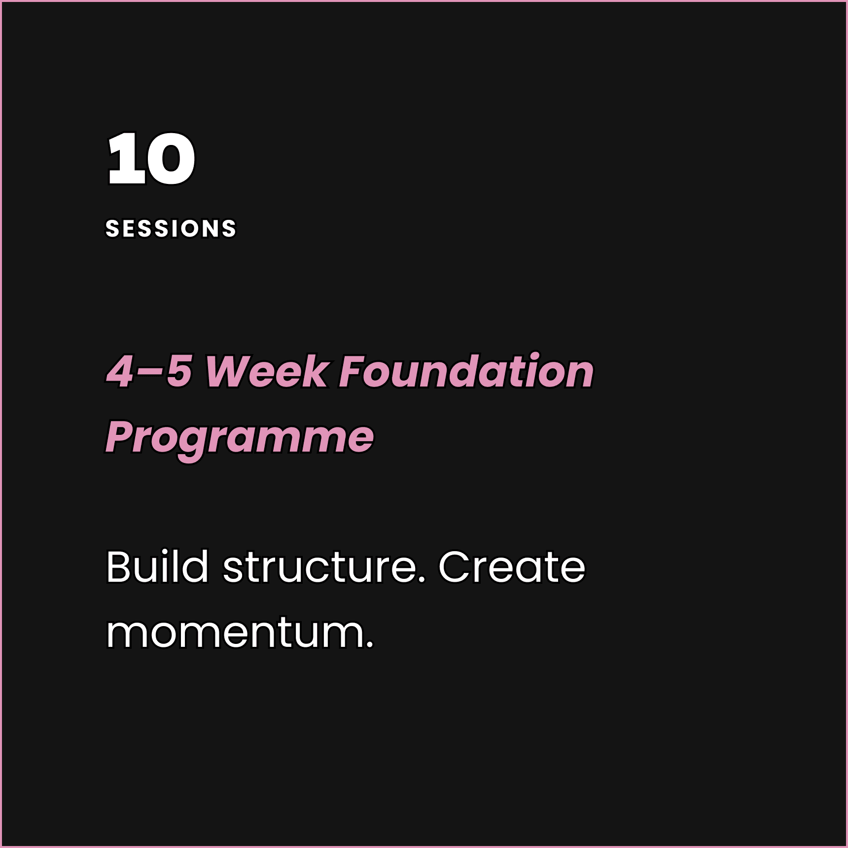 10 sessions — 4 to 5 week foundation programme